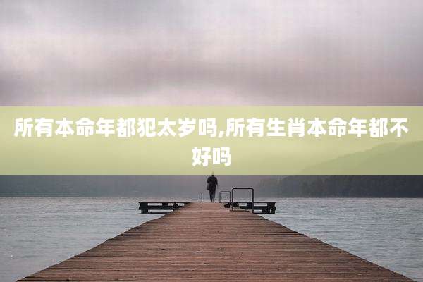 所有本命年都犯太岁吗,所有生肖本命年都不好吗