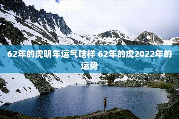 62年的虎明年运气啥样 62年的虎2022年的运势