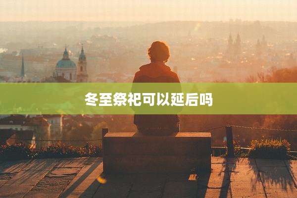 冬至祭祀可以延后吗