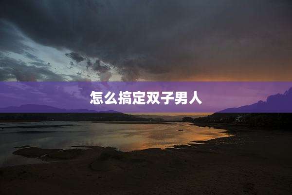 怎么搞定双子男人