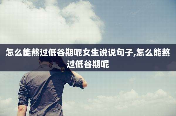 怎么能熬过低谷期呢女生说说句子,怎么能熬过低谷期呢