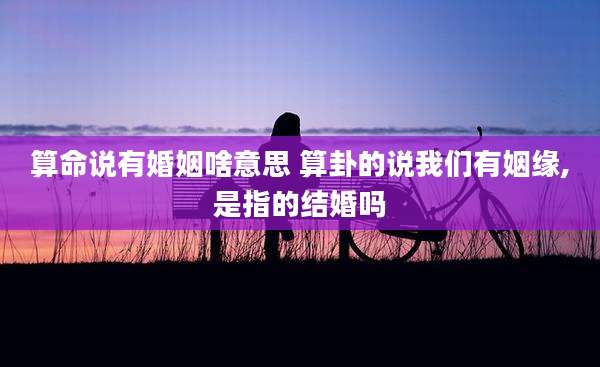 算命说有婚姻啥意思 算卦的说我们有姻缘,是指的结婚吗