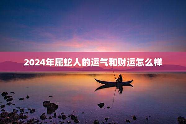 2024年属蛇人的运气和财运怎么样
