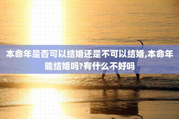 本命年是否可以结婚还是不可以结婚,本命年能结婚吗?有什么不好吗