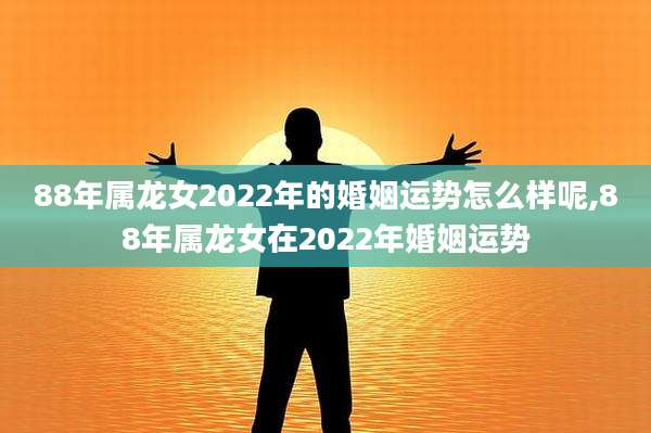 88年属龙女2022年的婚姻运势怎么样呢,88年属龙女在2022年婚姻运势