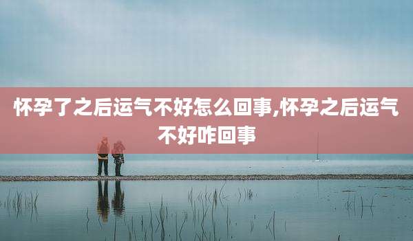 怀孕了之后运气不好怎么回事,怀孕之后运气不好咋回事