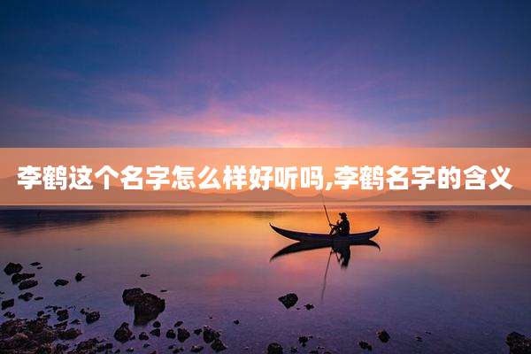 李鹤这个名字怎么样好听吗,李鹤名字的含义