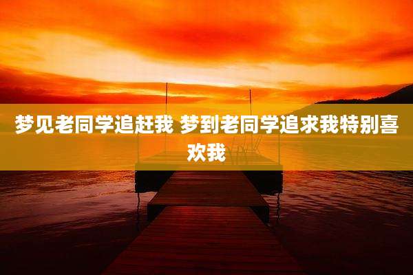梦见老同学追赶我 梦到老同学追求我特别喜欢我