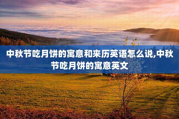 中秋节吃月饼的寓意和来历英语怎么说,中秋节吃月饼的寓意英文