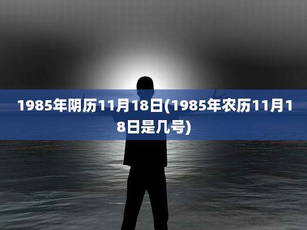 1985年阴历11月18日(1985年农历11月18日是几号)