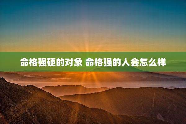 命格强硬的对象 命格强的人会怎么样