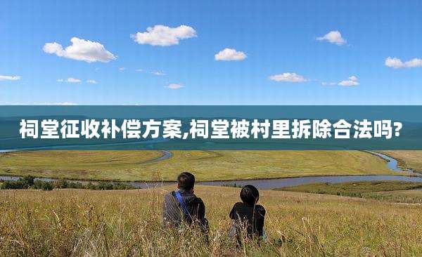 祠堂征收补偿方案,祠堂被村里拆除合法吗?