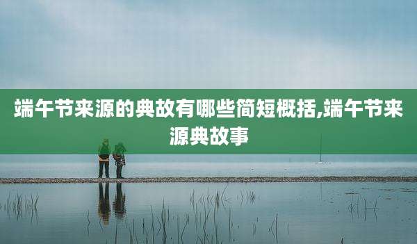 端午节来源的典故有哪些简短概括,端午节来源典故事