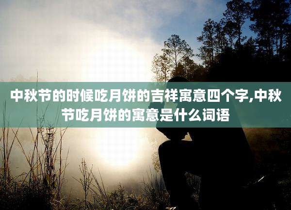 中秋节的时候吃月饼的吉祥寓意四个字,中秋节吃月饼的寓意是什么词语