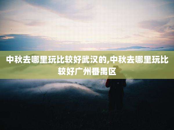 中秋去哪里玩比较好武汉的,中秋去哪里玩比较好广州番禺区