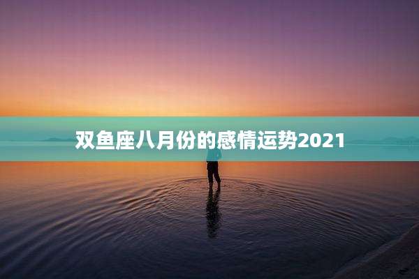 双鱼座八月份的感情运势2021