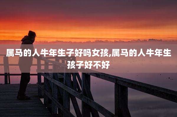 属马的人牛年生子好吗女孩,属马的人牛年生孩子好不好