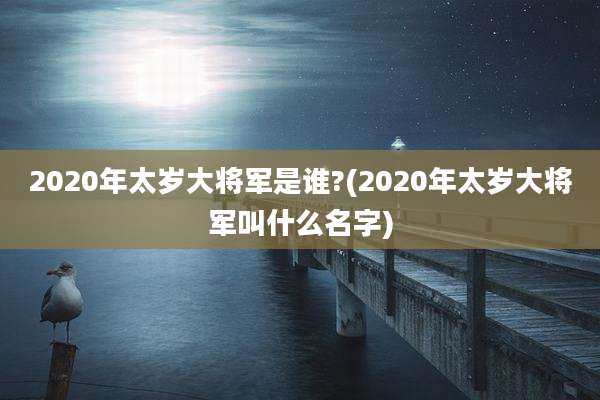 2020年太岁大将军是谁?(2020年太岁大将军叫什么名字)