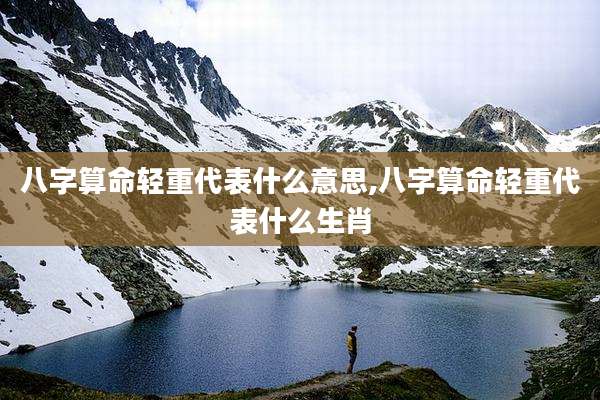 八字算命轻重代表什么意思,八字算命轻重代表什么生肖