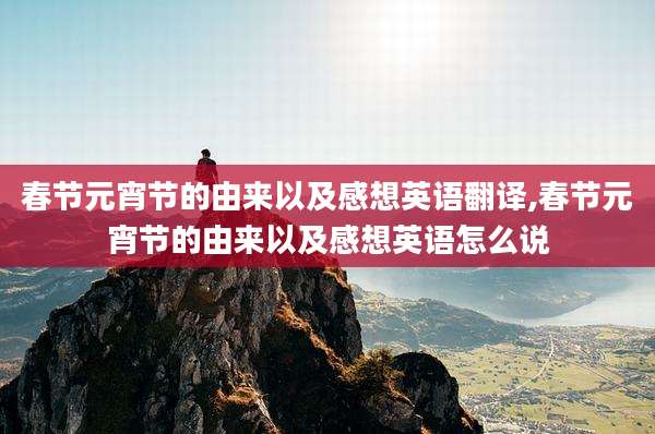 春节元宵节的由来以及感想英语翻译,春节元宵节的由来以及感想英语怎么说