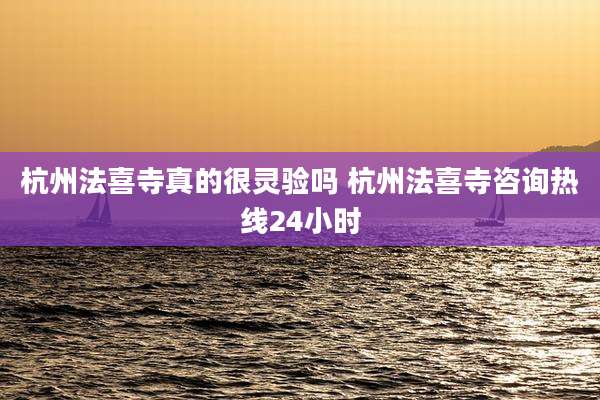 杭州法喜寺真的很灵验吗 杭州法喜寺咨询热线24小时