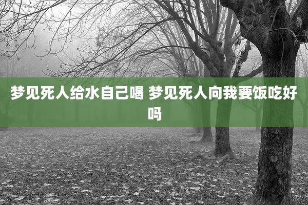 梦见死人给水自己喝 梦见死人向我要饭吃好吗