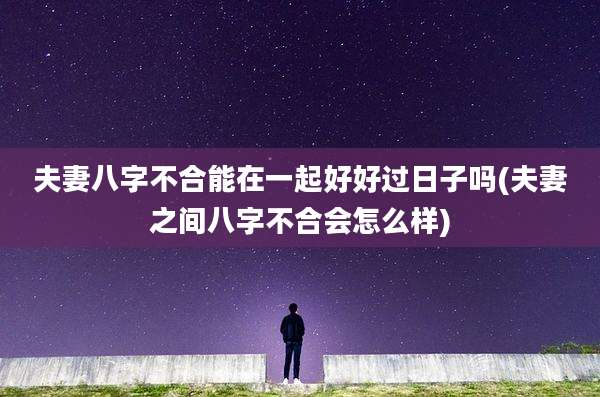 夫妻八字不合能在一起好好过日子吗(夫妻之间八字不合会怎么样)