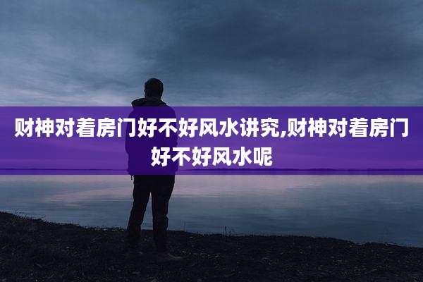 财神对着房门好不好风水讲究,财神对着房门好不好风水呢