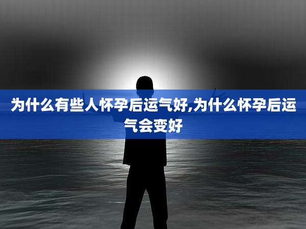 为什么有些人怀孕后运气好,为什么怀孕后运气会变好