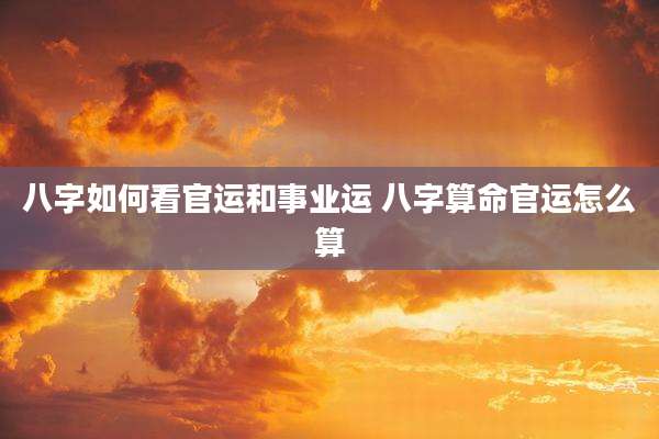 八字如何看官运和事业运 八字算命官运怎么算