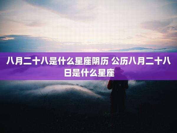 八月二十八是什么星座阴历 公历八月二十八日是什么星座