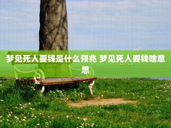 梦见死人要钱是什么预兆 梦见死人要钱啥意思
