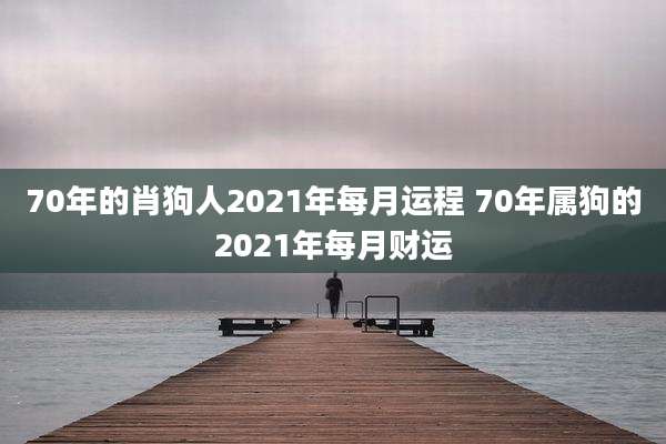 70年的肖狗人2021年每月运程 70年属狗的2021年每月财运