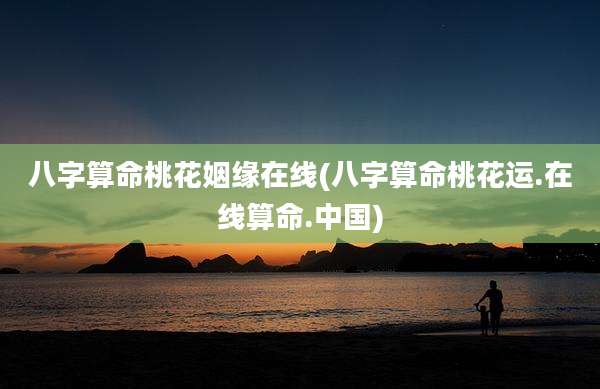 八字算命桃花姻缘在线(八字算命桃花运.在线算命.中国)