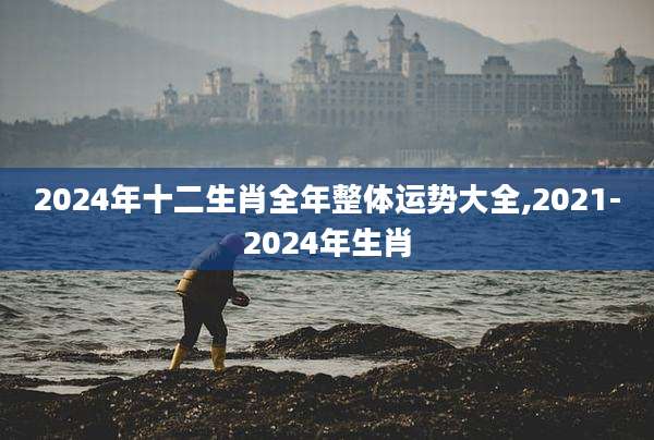2024年十二生肖全年整体运势大全,2021-2024年生肖