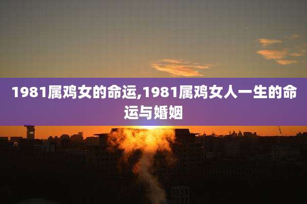 1981属鸡女的命运,1981属鸡女人一生的命运与婚姻