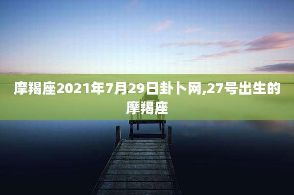 摩羯座2021年7月29日卦卜网,27号出生的摩羯座