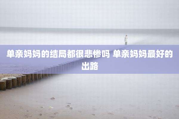 单亲妈妈的结局都很悲惨吗 单亲妈妈最好的出路