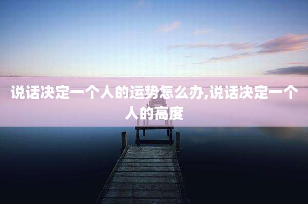说话决定一个人的运势怎么办,说话决定一个人的高度