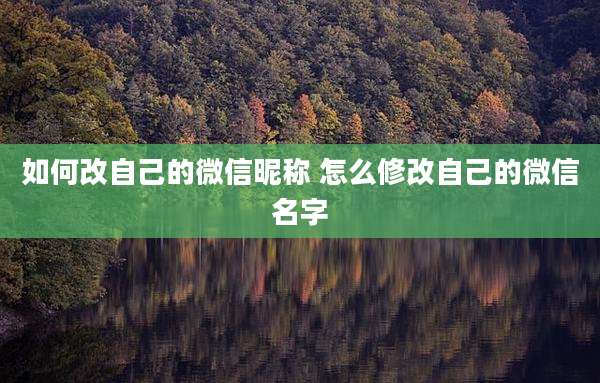 如何改自己的微信昵称 怎么修改自己的微信名字