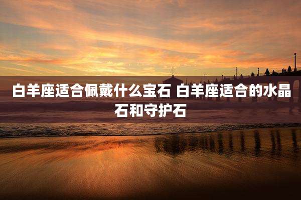 白羊座适合佩戴什么宝石 白羊座适合的水晶石和守护石