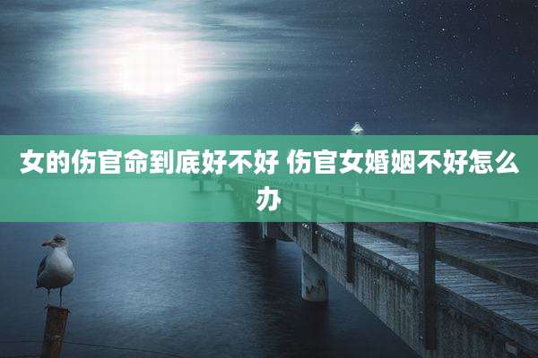女的伤官命到底好不好 伤官女婚姻不好怎么办