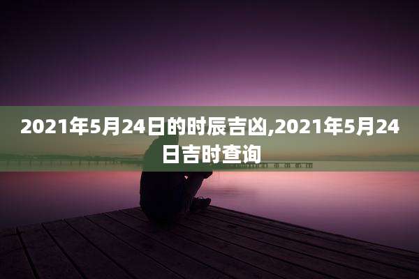 2021年5月24日的时辰吉凶,2021年5月24日吉时查询