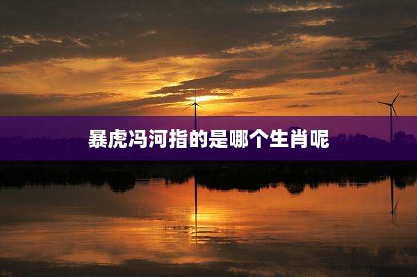 暴虎冯河指的是哪个生肖呢