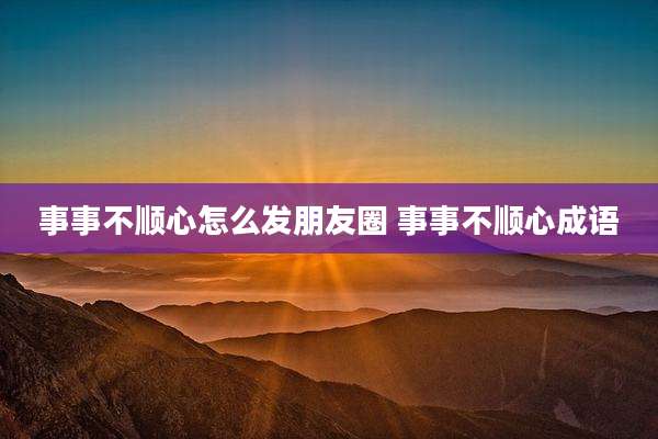 事事不顺心怎么发朋友圈 事事不顺心成语