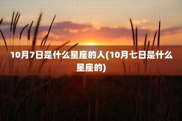 10月7日是什么星座的人(10月七日是什么星座的)