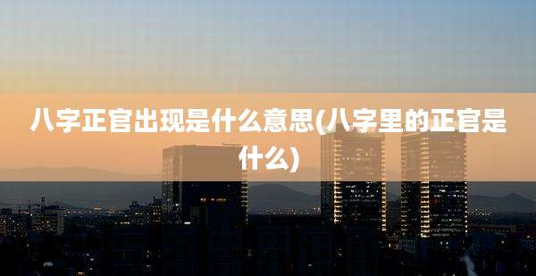 八字正官出现是什么意思(八字里的正官是什么)