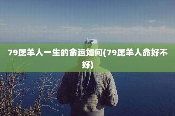 79属羊人一生的命运如何(79属羊人命好不好)