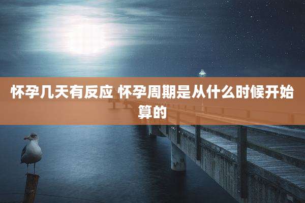 怀孕几天有反应 怀孕周期是从什么时候开始算的