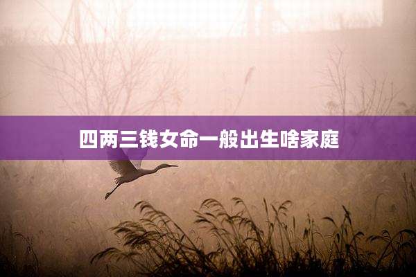 四两三钱女命一般出生啥家庭